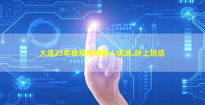 大连23年夜场招聘新人优选.好上班店