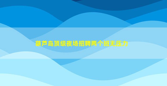 葫芦岛顶级夜场招聘两个班无压力